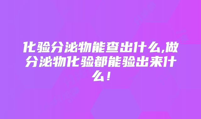 化验分泌物能查出什么,做分泌物化验都能验出来什么！