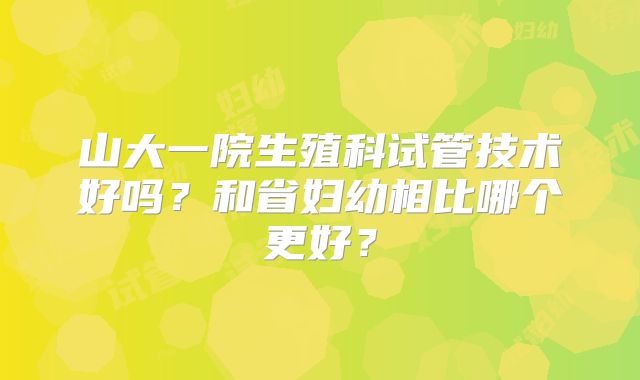 山大一院生殖科试管技术好吗？和省妇幼相比哪个更好？