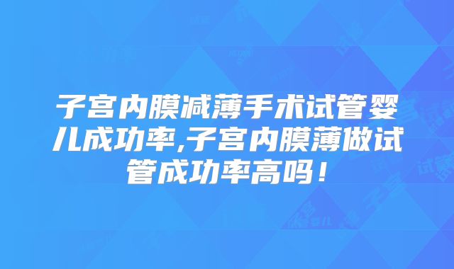 子宫内膜减薄手术试管婴儿成功率,子宫内膜薄做试管成功率高吗！