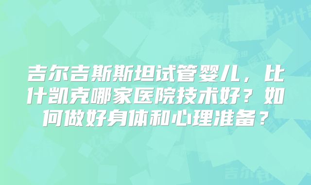 吉尔吉斯斯坦试管婴儿，比什凯克哪家医院技术好？如何做好身体和心理准备？