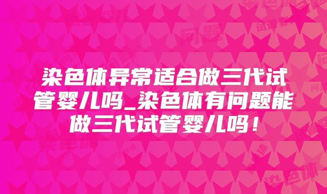 染色体异常适合做三代试管婴儿吗_染色体有问题能做三代试管婴儿吗！