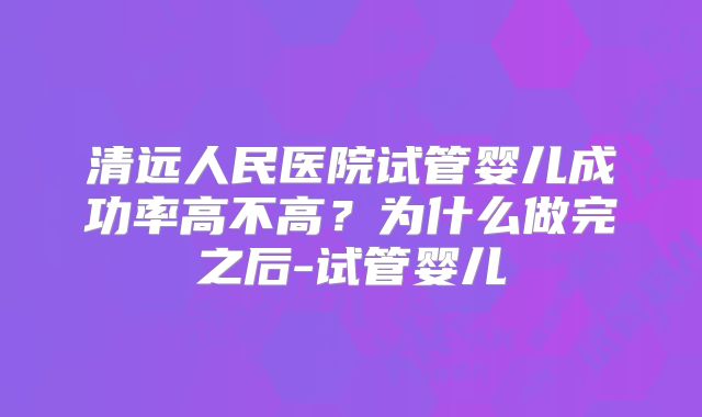 清远人民医院试管婴儿成功率高不高？为什么做完之后-试管婴儿