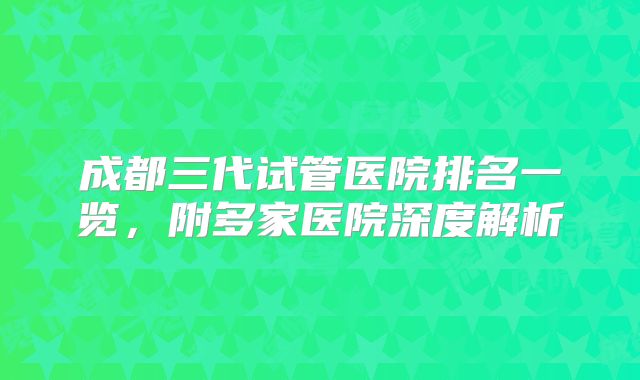 成都三代试管医院排名一览，附多家医院深度解析