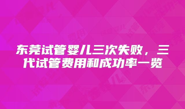 东莞试管婴儿三次失败，三代试管费用和成功率一览