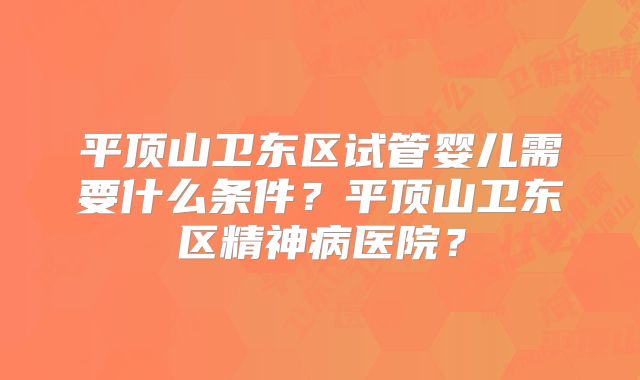 平顶山卫东区试管婴儿需要什么条件？平顶山卫东区精神病医院？