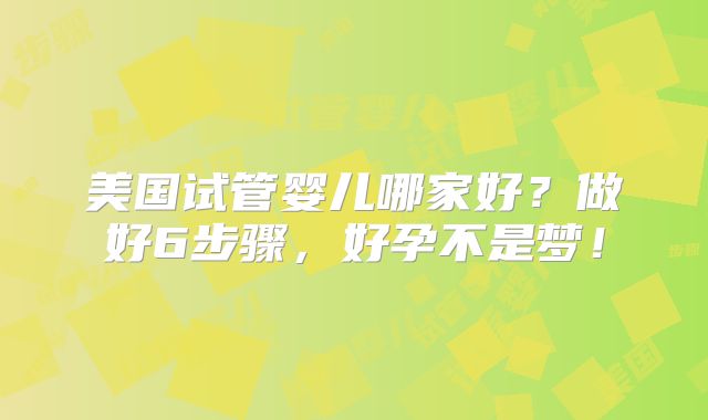 美国试管婴儿哪家好？做好6步骤，好孕不是梦！