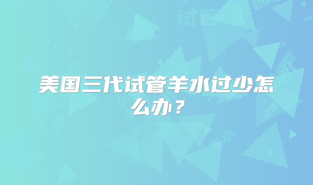 美国三代试管羊水过少怎么办？