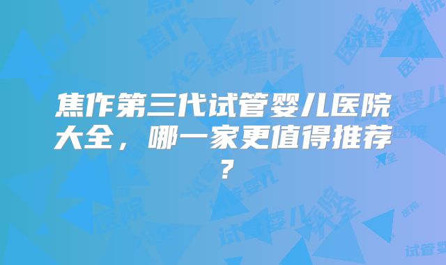 焦作第三代试管婴儿医院大全，哪一家更值得推荐？