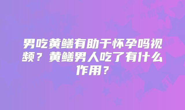 男吃黄鳝有助于怀孕吗视频?黄鳝男人吃了有什么作用?