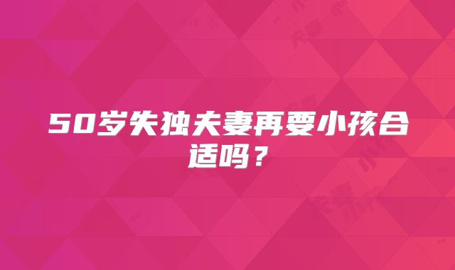 50岁失独夫妻再要小孩合适吗？