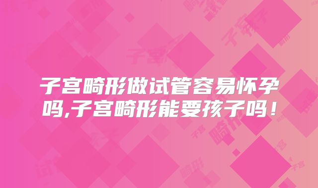 子宫畸形做试管容易怀孕吗,子宫畸形能要孩子吗！