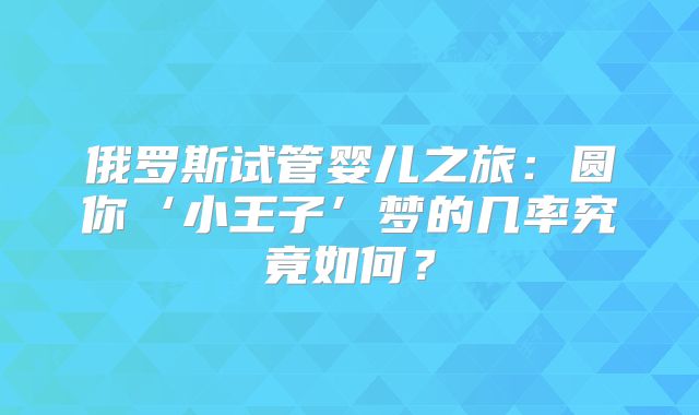 俄罗斯试管婴儿之旅:圆你‘小王子’梦的几率究竟如何?