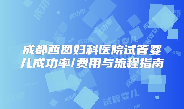 成都西囡妇科医院试管婴儿成功率/费用与流程指南