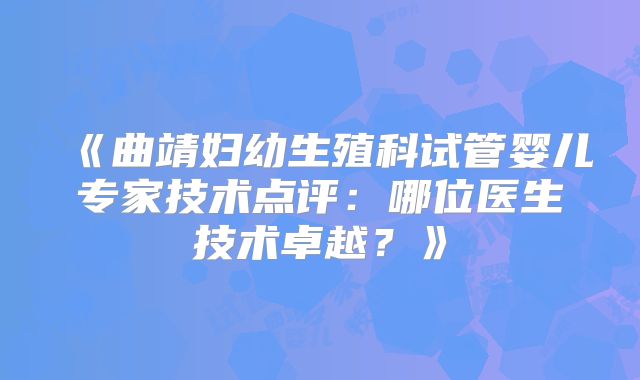 《曲靖妇幼生殖科试管婴儿专家技术点评：哪位医生技术卓越？》
