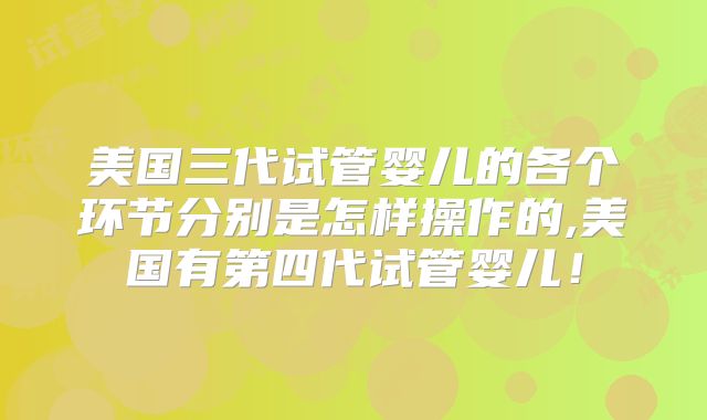 美国三代试管婴儿的各个环节分别是怎样操作的,美国有第四代试管婴儿!