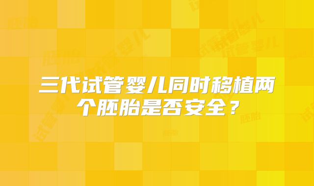 三代试管婴儿同时移植两个胚胎是否安全?