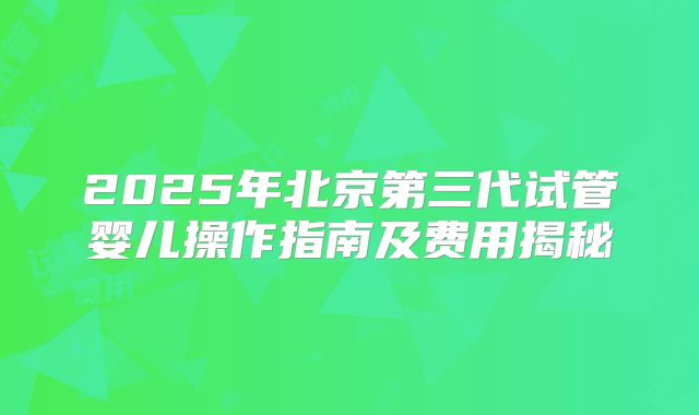 2025年北京第三代试管婴儿操作指南及费用揭秘