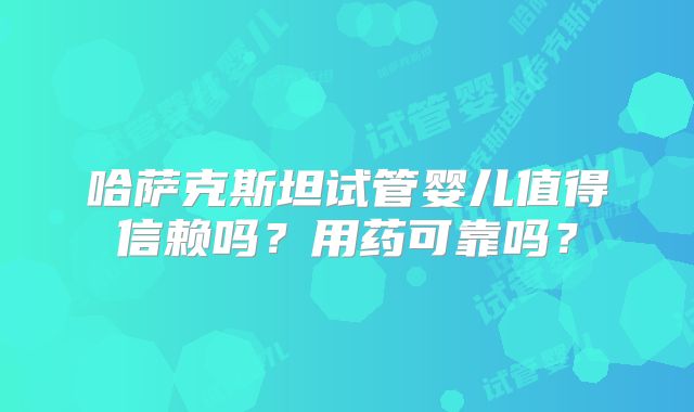 哈萨克斯坦试管婴儿值得信赖吗？用药可靠吗？