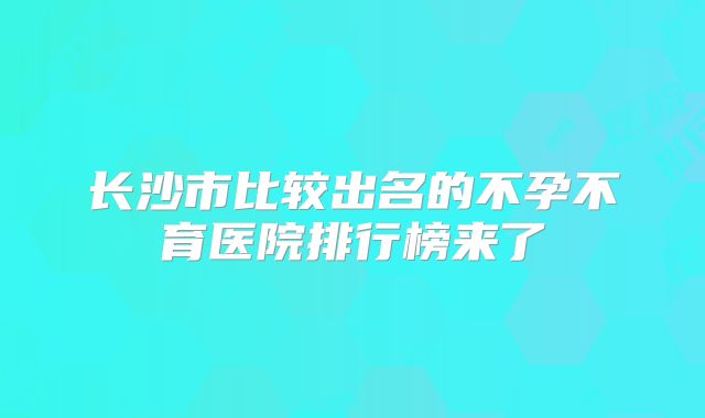 长沙市比较出名的不孕不育医院排行榜来了