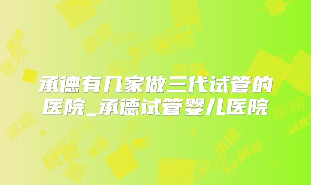 承德有几家做三代试管的医院_承德试管婴儿医院