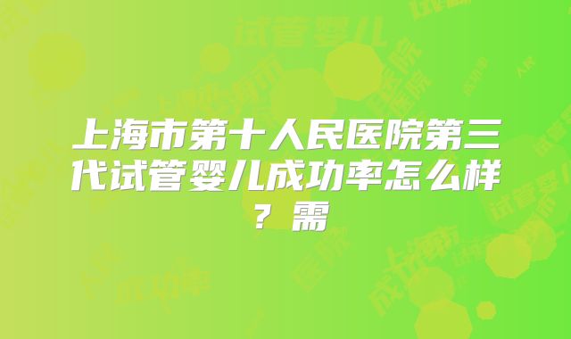 上海市第十人民医院第三代试管婴儿成功率怎么样？需