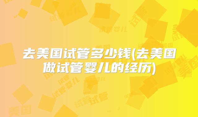 去美国试管多少钱(去美国做试管婴儿的经历)