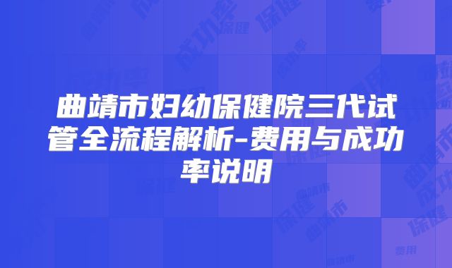 曲靖市妇幼保健院三代试管全流程解析-费用与成功率说明