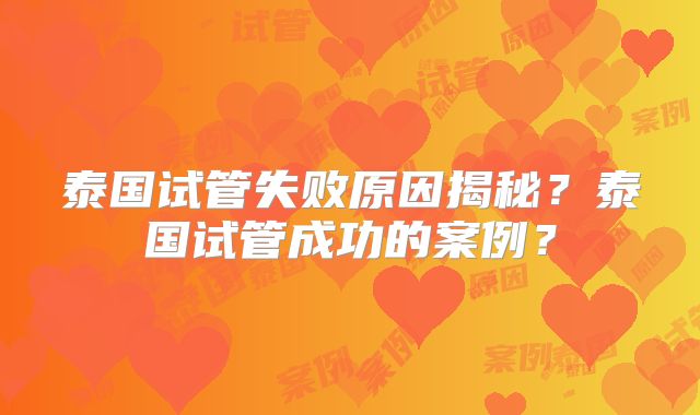 泰国试管失败原因揭秘？泰国试管成功的案例？