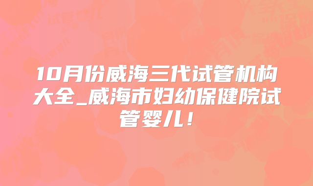 10月份威海三代试管机构大全_威海市妇幼保健院试管婴儿！