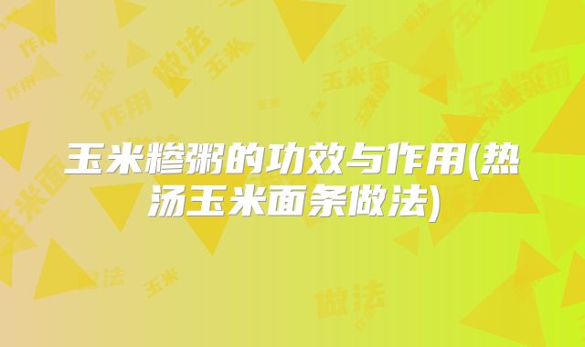 玉米糁粥的功效与作用(热汤玉米面条做法)