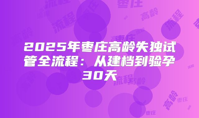2025年枣庄高龄失独试管全流程:从建档到验孕30天