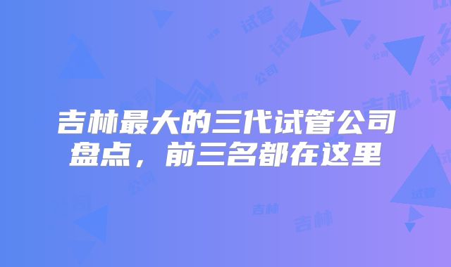 吉林最大的三代试管公司盘点,前三名都在这里