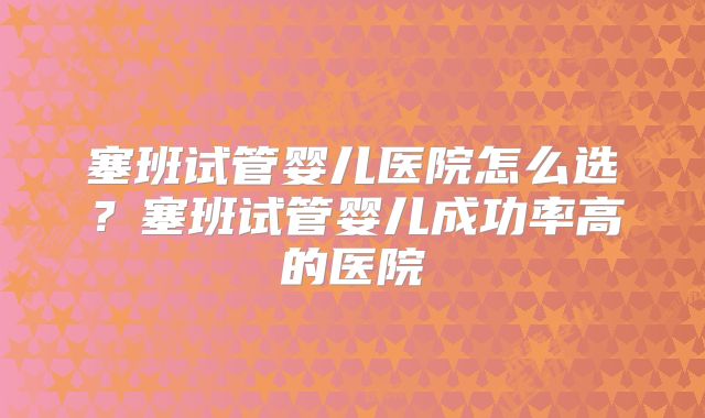 塞班试管婴儿医院怎么选？塞班试管婴儿成功率高的医院