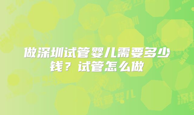 做深圳试管婴儿需要多少钱？试管怎么做