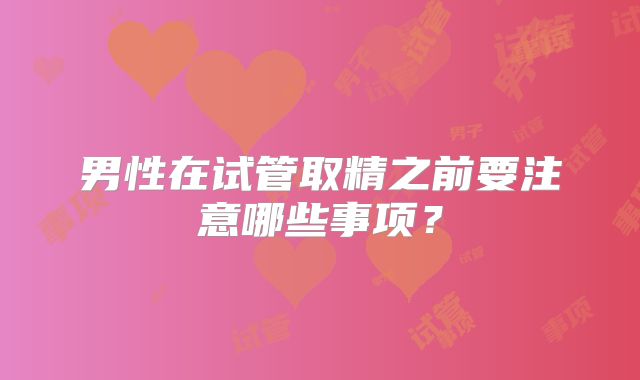 男性在试管取精之前要注意哪些事项?