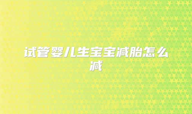 试管婴儿生宝宝减胎怎么减