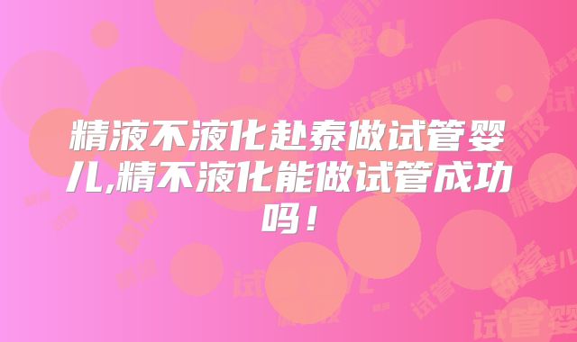 精液不液化赴泰做试管婴儿,精不液化能做试管成功吗！