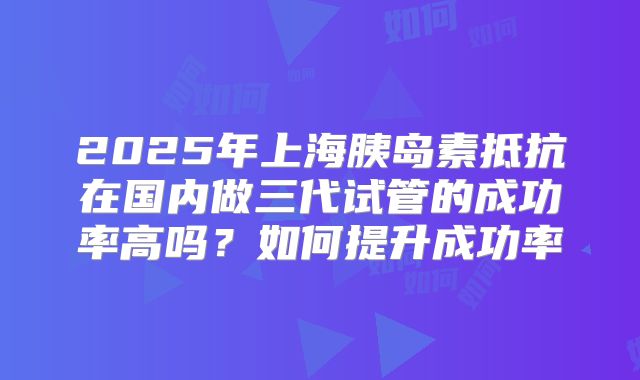 2025年上海胰岛素抵抗在国内做三代试管的成功率高吗？如何提升成功率