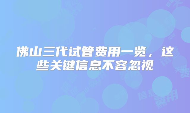 佛山三代试管费用一览,这些关键信息不容忽视