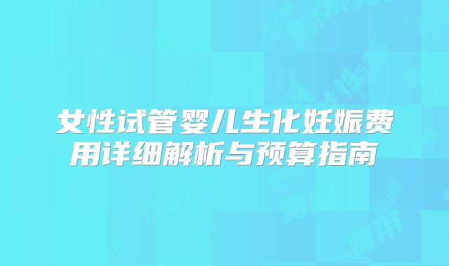 女性试管婴儿生化妊娠费用详细解析与预算指南