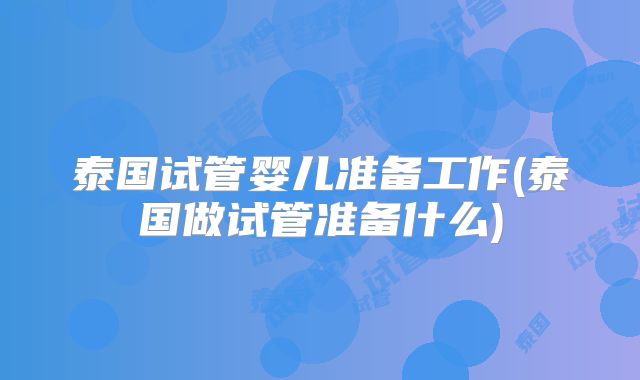 泰国试管婴儿准备工作(泰国做试管准备什么)