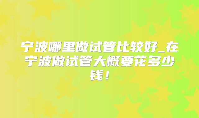 宁波哪里做试管比较好_在宁波做试管大概要花多少钱!