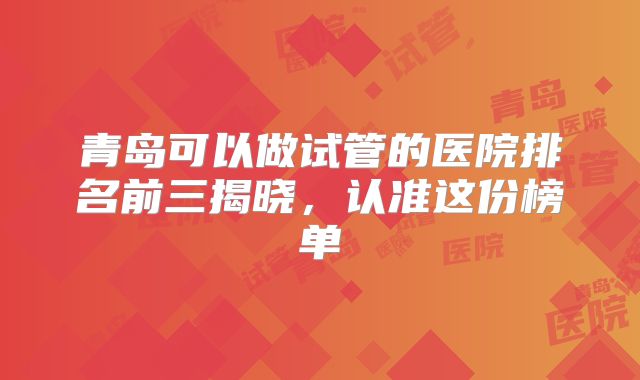 青岛可以做试管的医院排名前三揭晓，认准这份榜单