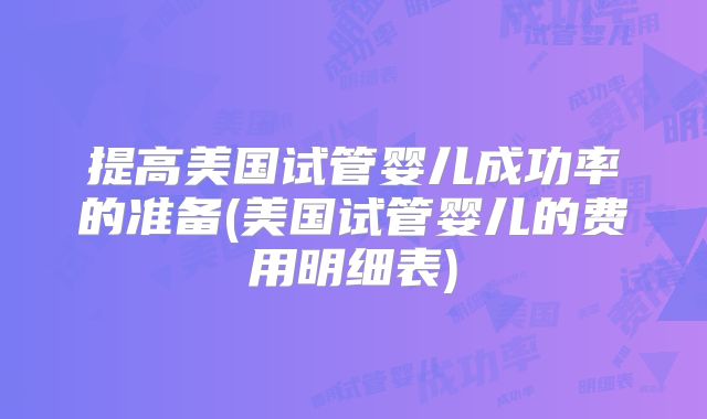 提高美国试管婴儿成功率的准备(美国试管婴儿的费用明细表)