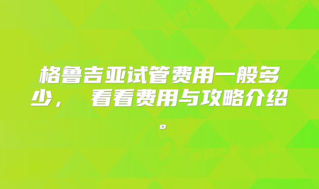 格鲁吉亚试管费用一般多少， 看看费用与攻略介绍。