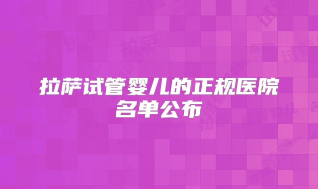 拉萨试管婴儿的正规医院名单公布
