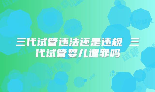 三代试管违法还是违规 三代试管婴儿遭罪吗