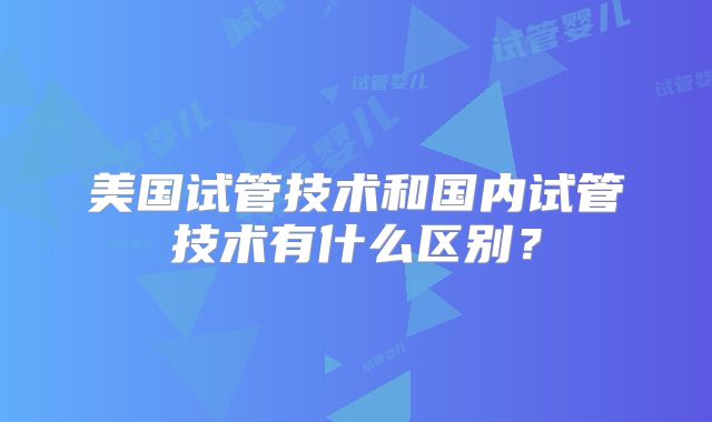 美国试管技术和国内试管技术有什么区别？