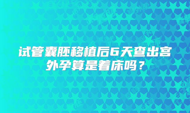试管囊胚移植后6天查出宫外孕算是着床吗？