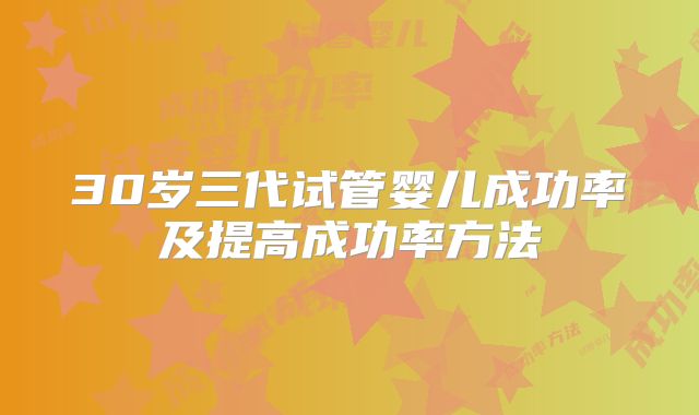 30岁三代试管婴儿成功率及提高成功率方法